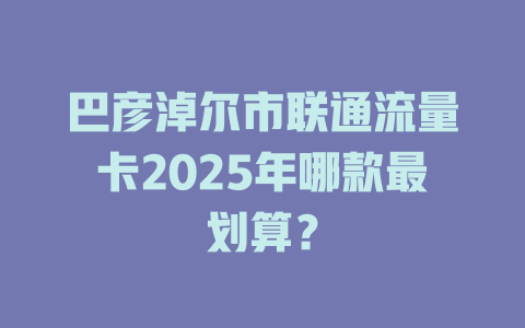 巴彦淖尔市联通流量卡2025年哪款最划算？