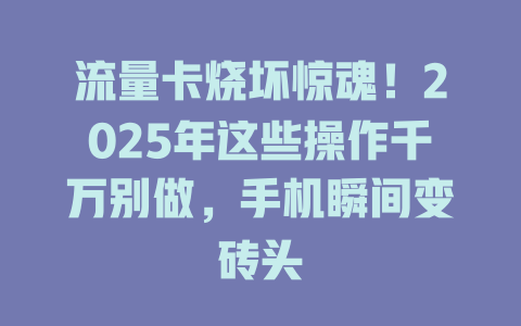 流量卡烧坏惊魂！2025年这些操作千万别做，手机瞬间变砖头