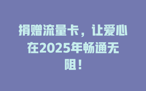 捐赠流量卡，让爱心在2025年畅通无阻！