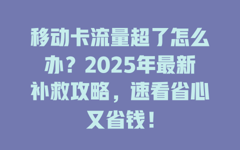 移动卡流量超了怎么办？2025年最新补救攻略，速看省心又省钱！