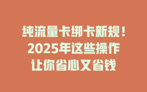 纯流量卡绑卡新规！2025年这些操作让你省心又省钱