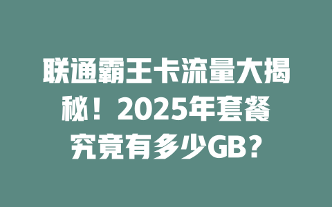 联通霸王卡流量大揭秘！2025年套餐究竟有多少GB？
