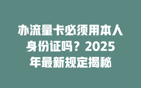 办流量卡必须用本人身份证吗？2025年最新规定揭秘