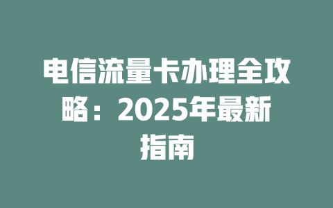 电信流量卡办理全攻略：2025年最新指南