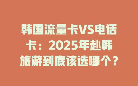 韩国流量卡VS电话卡：2025年赴韩旅游到底该选哪个？