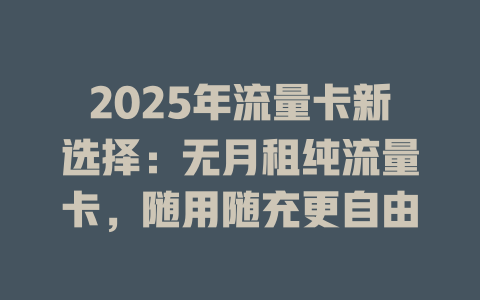 2025年流量卡新选择：无月租纯流量卡，随用随充更自由