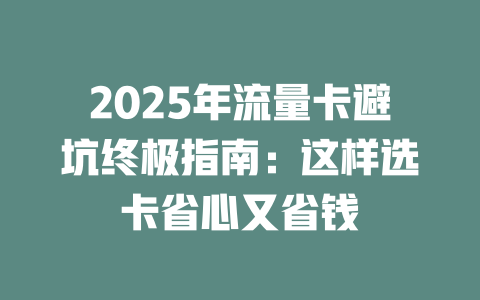 2025年流量卡避坑终极指南：这样选卡省心又省钱