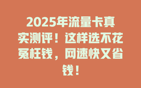 2025年流量卡真实测评！这样选不花冤枉钱，网速快又省钱！