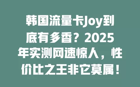 韩国流量卡Joy到底有多香？2025年实测网速惊人，性价比之王非它莫属！