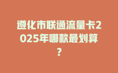 遵化市联通流量卡2025年哪款最划算？