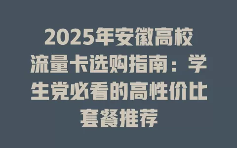 2025年安徽高校流量卡选购指南：学生党必看的高性价比套餐推荐