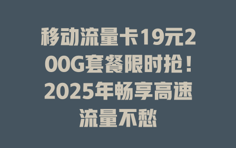 移动流量卡19元200G套餐限时抢！2025年畅享高速流量不愁