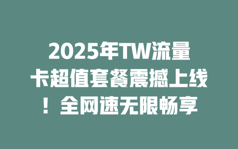 2025年TW流量卡超值套餐震撼上线！全网速无限畅享