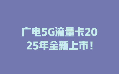 广电5G流量卡2025年全新上市！