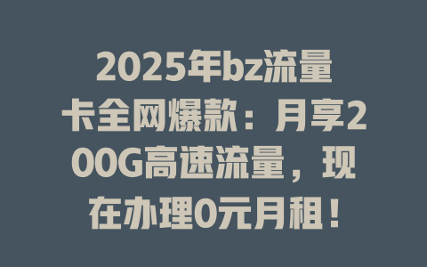 2025年bz流量卡全网爆款：月享200G高速流量，现在办理0元月租！
