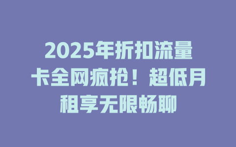 2025年折扣流量卡全网疯抢！超低月租享无限畅聊