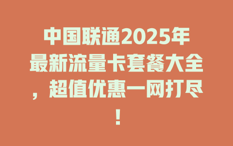 中国联通2025年最新流量卡套餐大全，超值优惠一网打尽！