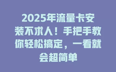 2025年流量卡安装不求人！手把手教你轻松搞定，一看就会超简单