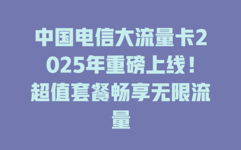 中国电信大流量卡2025年重磅上线！超值套餐畅享无限流量