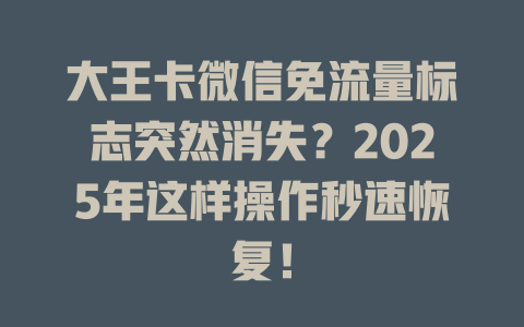 大王卡微信免流量标志突然消失？2025年这样操作秒速恢复！