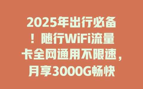2025年出行必备！随行WiFi流量卡全网通用不限速，月享3000G畅快体验