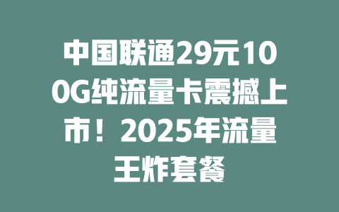 中国联通29元100G纯流量卡震撼上市！2025年流量王炸套餐