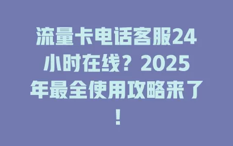 流量卡电话客服24小时在线？2025年最全使用攻略来了！