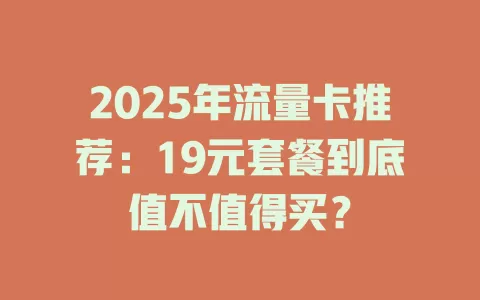 2025年流量卡推荐：19元套餐到底值不值得买？