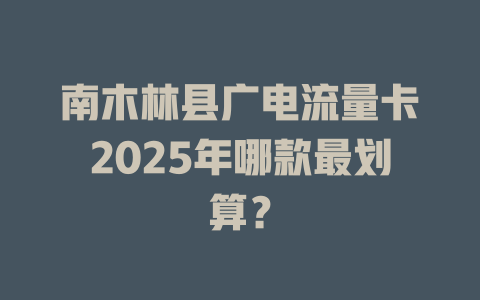 南木林县广电流量卡2025年哪款最划算？