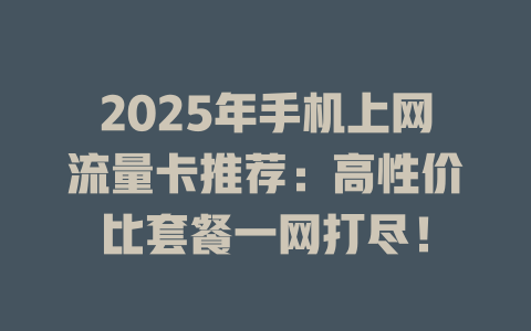 2025年手机上网流量卡推荐：高性价比套餐一网打尽！