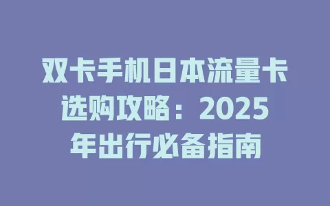 双卡手机日本流量卡选购攻略：2025年出行必备指南