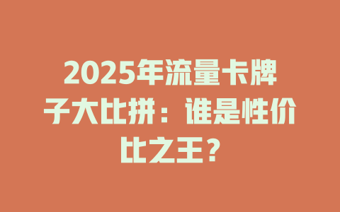2025年流量卡牌子大比拼：谁是性价比之王？