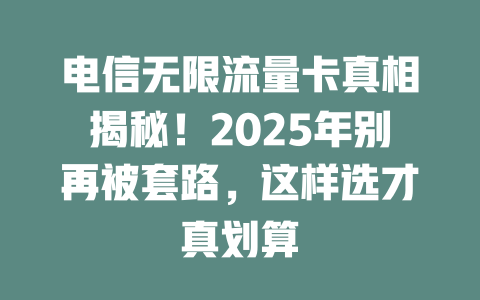 电信无限流量卡真相揭秘！2025年别再被套路，这样选才真划算