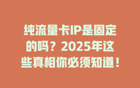 纯流量卡IP是固定的吗？2025年这些真相你必须知道！
