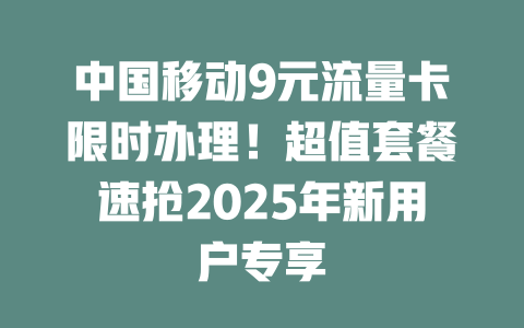 中国移动9元流量卡限时办理！超值套餐速抢2025年新用户专享