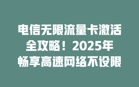 电信无限流量卡激活全攻略！2025年畅享高速网络不设限