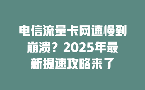 电信流量卡网速慢到崩溃？2025年最新提速攻略来了