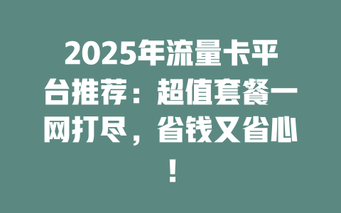 2025年流量卡平台推荐：超值套餐一网打尽，省钱又省心！