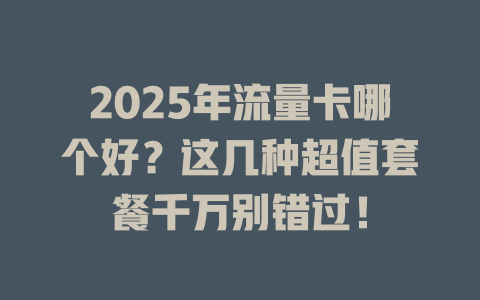 2025年流量卡哪个好？这几种超值套餐千万别错过！