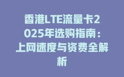 香港LTE流量卡2025年选购指南：上网速度与资费全解析
