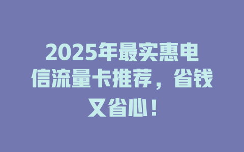 2025年最实惠电信流量卡推荐，省钱又省心！