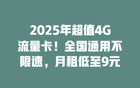 2025年超值4G流量卡！全国通用不限速，月租低至9元