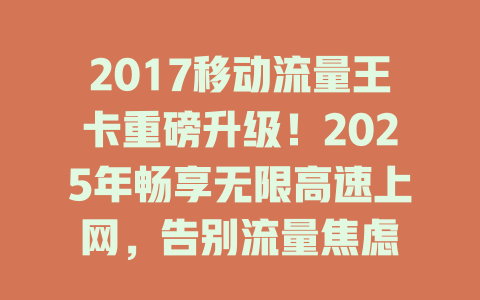 2017移动流量王卡重磅升级！2025年畅享无限高速上网，告别流量焦虑