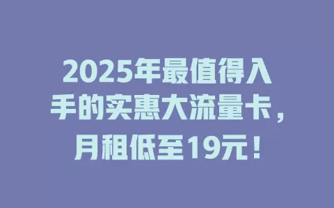 2025年最值得入手的实惠大流量卡，月租低至19元！