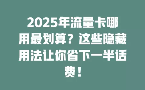 2025年流量卡哪用最划算？这些隐藏用法让你省下一半话费！