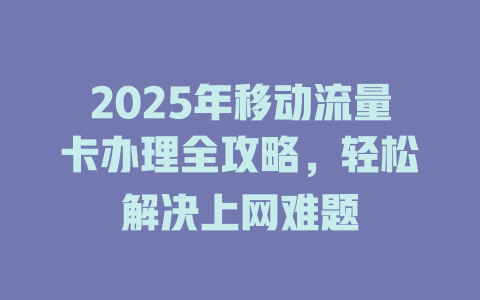 2025年移动流量卡办理全攻略，轻松解决上网难题