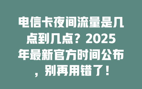电信卡夜间流量是几点到几点？2025年最新官方时间公布，别再用错了！