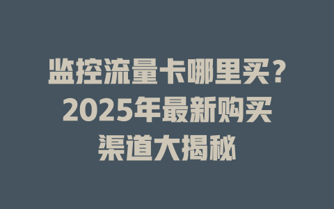 监控流量卡哪里买？2025年最新购买渠道大揭秘
