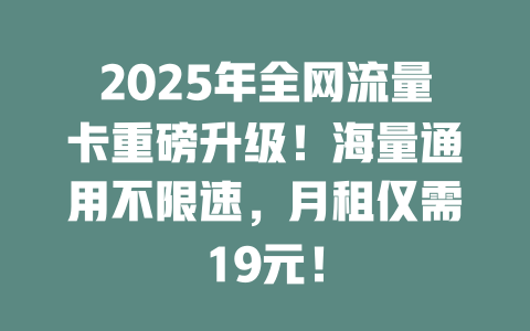2025年全网流量卡重磅升级！海量通用不限速，月租仅需19元！