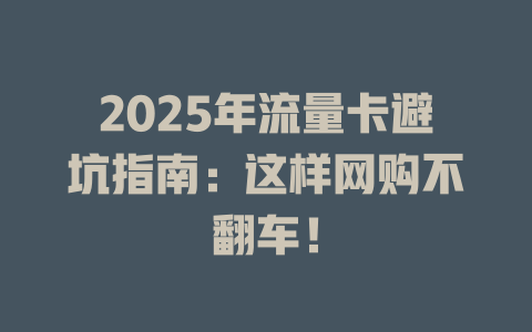 2025年流量卡避坑指南：这样网购不翻车！
